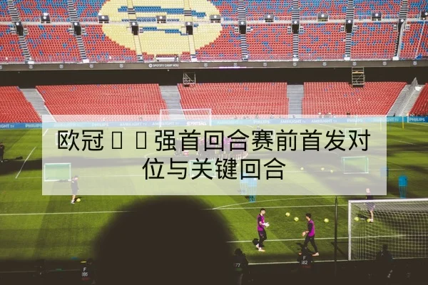欧冠淘汰赛赛前关键对位与边路压迫点